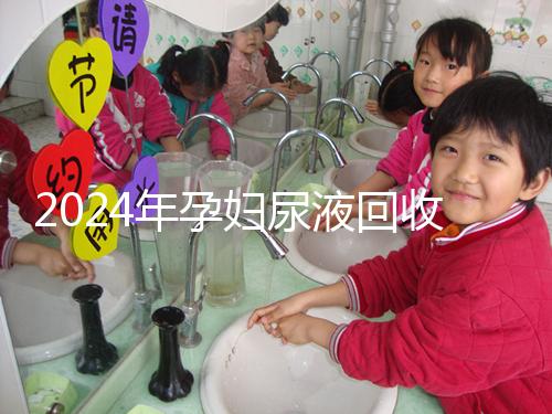 2024年孕婦尿液回收多少錢一斤揭秘，孕婦不要錯過這筆錢