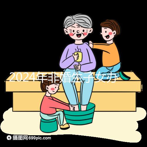 2024年非婚生子女辦理準生證并不難，材料、證件齊全，按流程辦理