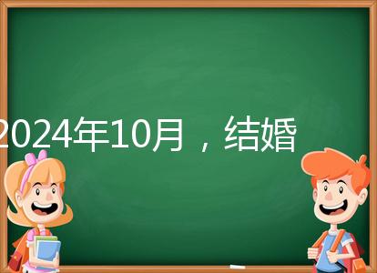 2024年10月,結婚選擇日大全來襲,良辰吉日就是這些