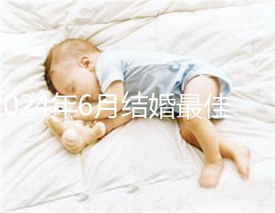 2024年6月結(jié)婚最佳時(shí)間公布，1號(hào)好不好看完便知