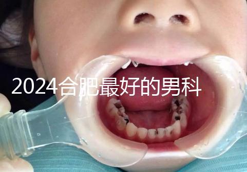 2024合肥最好的男科醫院快速收藏，九龍醫院專業正規