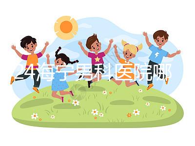 2024海寧男科醫(yī)院哪家好揭曉，收費正規(guī)不看完便知