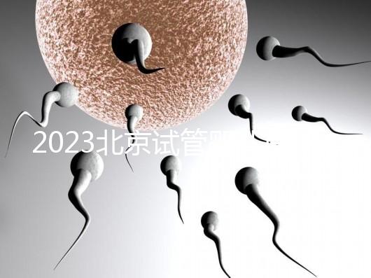 2023北京試管嬰兒醫(yī)院排名，這5家醫(yī)院試管嬰兒成功率高